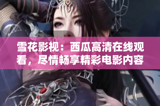 雪花影視：西瓜高清在線觀看，盡情暢享精彩電影內(nèi)容