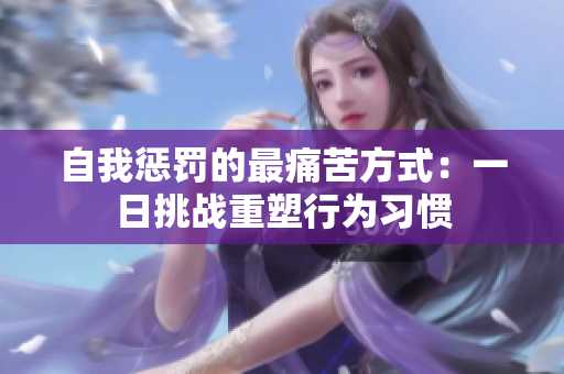 自我懲罰的最痛苦方式:一日挑戰(zhàn)重塑行為習(xí)慣 自我懲罰的最痛苦方式:一日挑戰(zhàn)重塑行為習(xí)慣