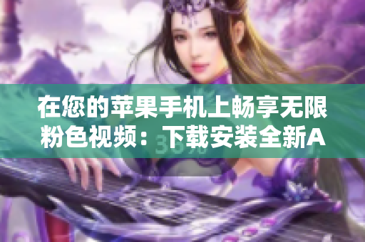 在您的蘋果手機上暢享無限粉色視頻：下載安裝全新APP，盡情暢覽！