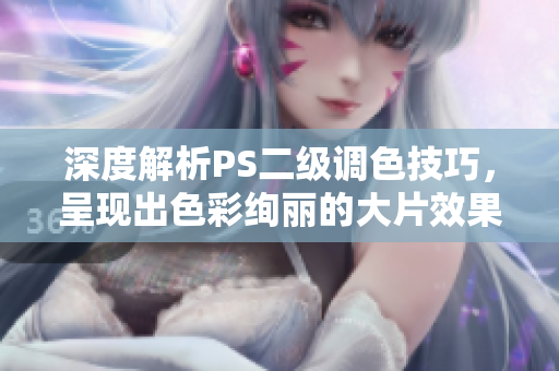 深度解析PS二級調(diào)色技巧，呈現(xiàn)出色彩絢麗的大片效果