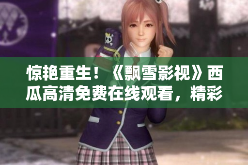 驚艷重生!《飄雪影視》西瓜高清免費在線觀看,精彩內(nèi)容盡在眼前 驚艷重生!《飄雪影視》西瓜高清免費在線觀看,精彩內(nèi)容盡在眼前