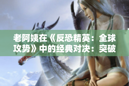 老阿姨在《反恐精英：全球攻勢》中的經(jīng)典對決：突破性比賽再現(xiàn)