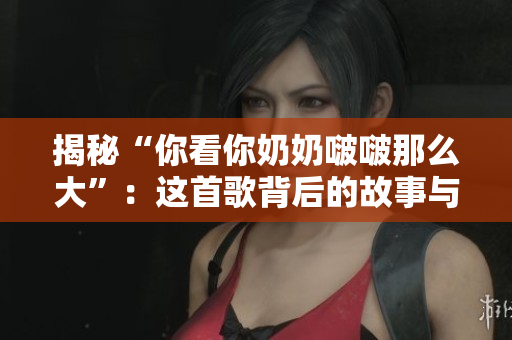揭秘“你看你奶奶啵啵那么大”:這首歌背后的故事與意義 揭秘“你看你奶奶啵啵那么大”:這首歌背后的故事與意義