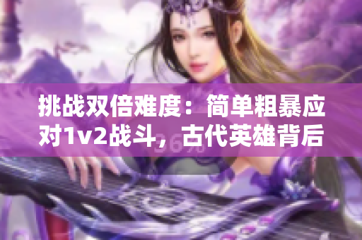 挑戰(zhàn)雙倍難度：簡單粗暴應(yīng)對(duì)1v2戰(zhàn)斗，古代英雄背后的故事