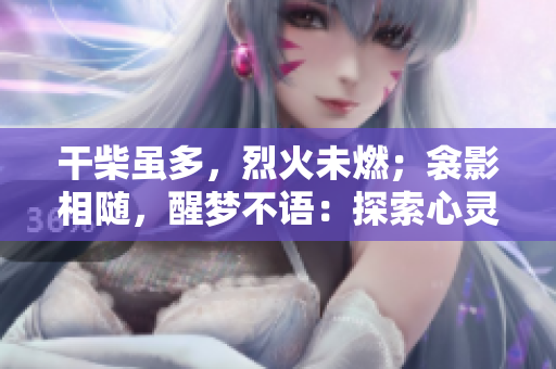 干柴雖多,烈火未燃;衾影相隨,醒夢不語:探索心靈深處的秘密與夢想的覺醒 干柴雖多,烈火未燃;衾影相隨,醒夢不語:探索心靈深處的秘密與夢想的覺醒