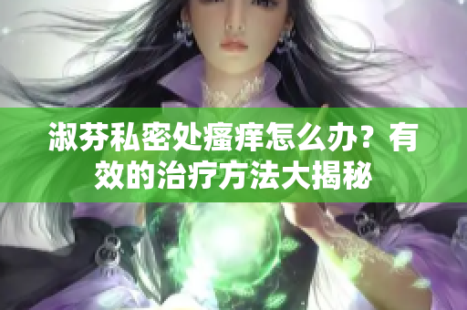 淑芬私密處瘙癢怎么辦？有效的治療方法大揭秘