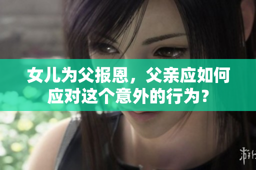 女兒為父報(bào)恩，父親應(yīng)如何應(yīng)對(duì)這個(gè)意外的行為？