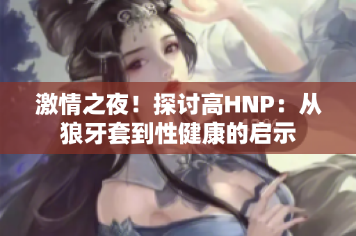 激情之夜！探討高HNP：從狼牙套到性健康的啟示