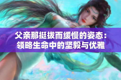父親那挺拔而緩慢的姿態(tài)：領(lǐng)略生命中的堅(jiān)毅與優(yōu)雅