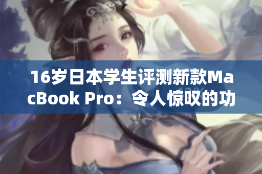 16歲日本學(xué)生評(píng)測(cè)新款MacBook Pro:令人驚嘆的功能和性能 16歲日本學(xué)生評(píng)測(cè)新款MacBook Pro:令人驚嘆的功能和性能
