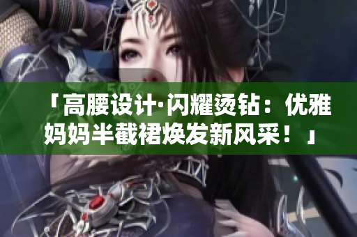 「高腰設(shè)計(jì)·閃耀燙鉆:優(yōu)雅媽媽半截裙煥發(fā)新風(fēng)采!」 「高腰設(shè)計(jì)·閃耀燙鉆:優(yōu)雅媽媽半截裙煥發(fā)新風(fēng)采!」