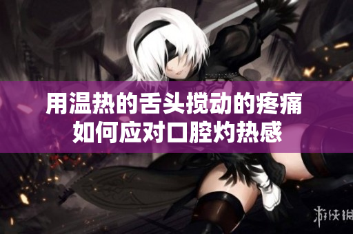 用溫?zé)岬纳囝^攪動的疼痛 如何應(yīng)對口腔灼熱感