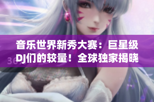 音樂世界新秀大賽:巨星級DJ們的較量!全球獨家揭曉,誰將問鼎巔峰? 音樂世界新秀大賽:巨星級DJ們的較量!全球獨家揭曉,誰將問鼎巔峰?