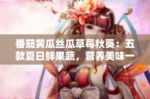 番茄黃瓜絲瓜草莓秋葵:五款夏日鮮果蔬,營養(yǎng)美味一網(wǎng)打盡 番茄黃瓜絲瓜草莓秋葵:五款夏日鮮果蔬,營養(yǎng)美味一網(wǎng)打盡