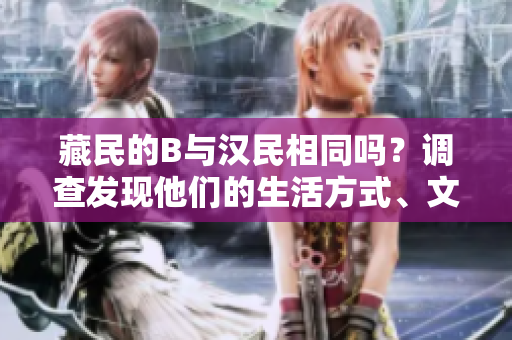 藏民的B與漢民相同嗎？調(diào)查發(fā)現(xiàn)他們的生活方式、文化和信仰的差異。