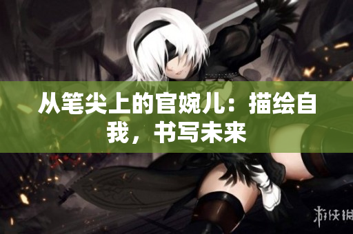 從筆尖上的官婉兒:描繪自我,書寫未來 從筆尖上的官婉兒:描繪自我,書寫未來