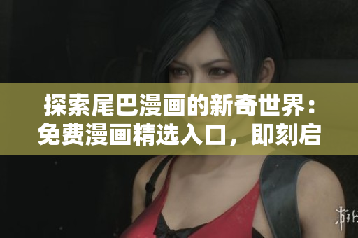 探索尾巴漫畫的新奇世界：免費漫畫精選入口，即刻啟程！