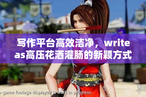 寫(xiě)作平臺(tái)高效潔凈，writeas高壓花灑灌腸的新穎方式