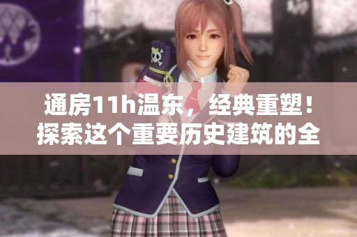 通房11h溫東,經(jīng)典重塑!探索這個重要歷史建筑的全新魅力 通房11h溫東,經(jīng)典重塑!探索這個重要歷史建筑的全新魅力