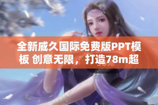 全新威久國際免費版PPT模板 創(chuàng)意無限,打造78m超級演示! 全新威久國際免費版PPT模板 創(chuàng)意無限,打造78m超級演示!