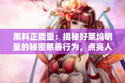 黑料正能量：揭秘好萊塢明星的秘密慈善行為，點亮人性正能量！