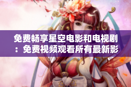 免費暢享星空電影和電視?。好赓M視頻觀看所有最新影視內容