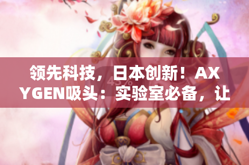 領(lǐng)先科技，日本創(chuàng)新！AXYGEN吸頭：實(shí)驗(yàn)室必備，讓科研更高效！