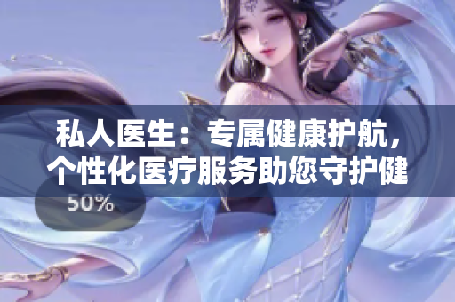 私人醫(yī)生:專屬健康護(hù)航,個(gè)性化醫(yī)療服務(wù)助您守護(hù)健康 私人醫(yī)生:專屬健康護(hù)航,個(gè)性化醫(yī)療服務(wù)助您守護(hù)健康