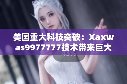 美國(guó)重大科技突破：Xaxwas9977777技術(shù)帶來(lái)巨大變革
