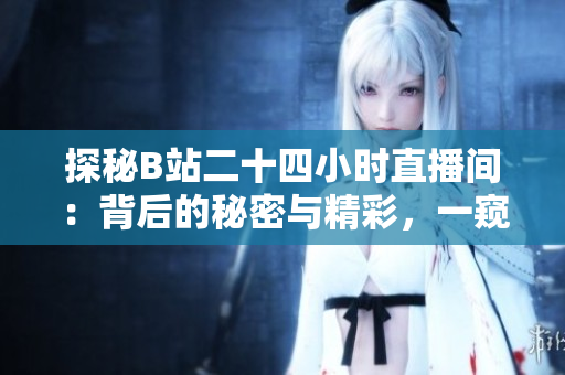 探秘B站二十四小時(shí)直播間:背后的秘密與精彩,一窺全新直播生態(tài) 探秘B站二十四小時(shí)直播間:背后的秘密與精彩,一窺全新直播生態(tài)