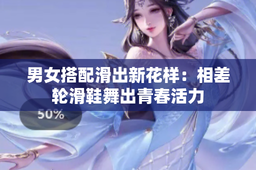 男女搭配滑出新花樣：相差輪滑鞋舞出青春活力