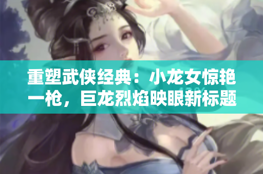 重塑武俠經(jīng)典：小龍女驚艷一槍?zhuān)摭埩已嬗逞坌聵?biāo)題。