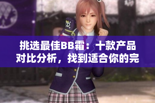 挑選最佳BB霜：十款產(chǎn)品對(duì)比分析，找到適合你的完美選擇