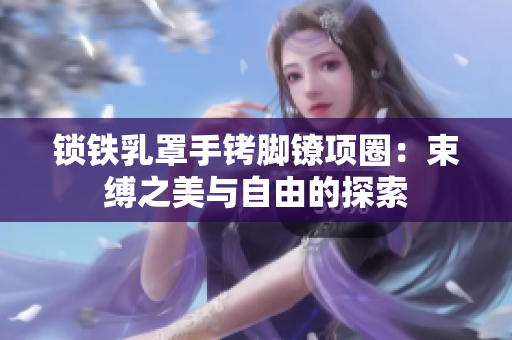 鎖鐵乳罩手銬腳鐐項(xiàng)圈：束縛之美與自由的探索