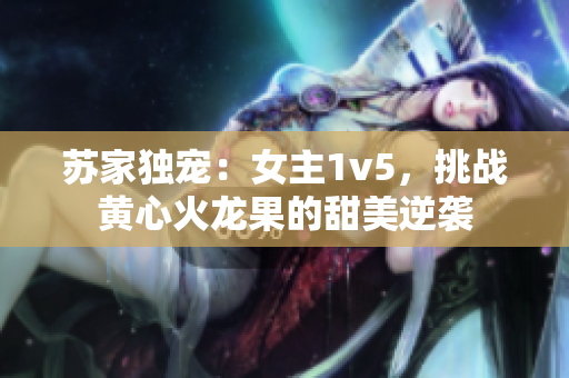 蘇家獨(dú)寵：女主1v5，挑戰(zhàn)黃心火龍果的甜美逆襲