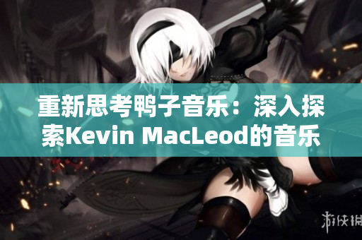 重新思考鴨子音樂(lè)：深入探索Kevin MacLeod的音樂(lè)世界
