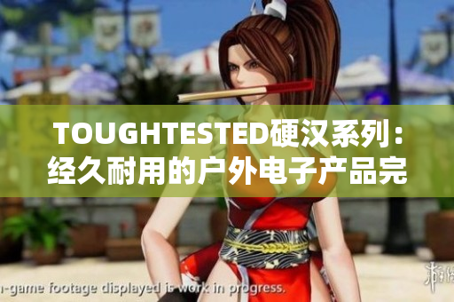TOUGHTESTED硬漢系列：經(jīng)久耐用的戶外電子產(chǎn)品完全指南