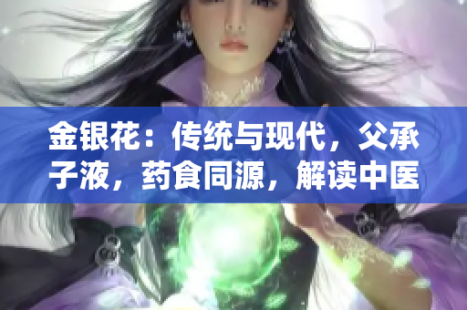 金銀花：傳統(tǒng)與現(xiàn)代，父承子液，藥食同源，解讀中醫(yī)藥文化