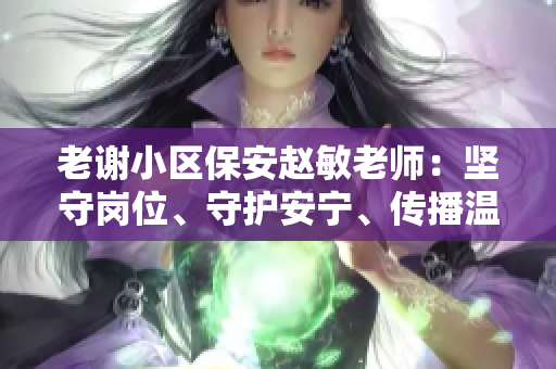 老謝小區(qū)保安趙敏老師：堅(jiān)守崗位、守護(hù)安寧、傳播溫暖