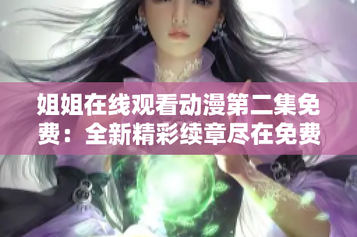 姐姐在線觀看動(dòng)漫第二集免費(fèi)：全新精彩續(xù)章盡在免費(fèi)觀看
