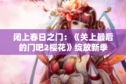 閉上春日之門：《關(guān)上最后的門吧2櫻花》綻放新季