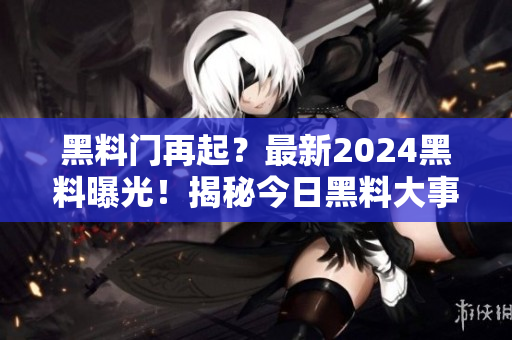 黑料門再起？最新2024黑料曝光！揭秘今日黑料大事件