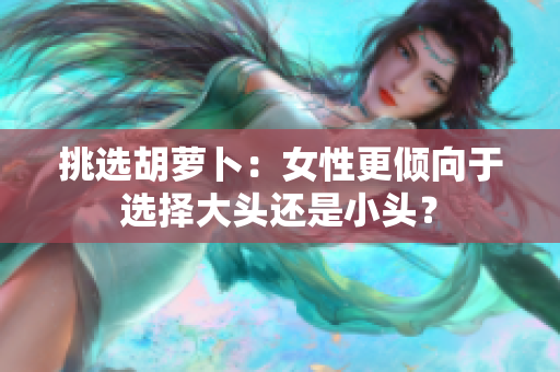 挑選胡蘿卜：女性更傾向于選擇大頭還是小頭？