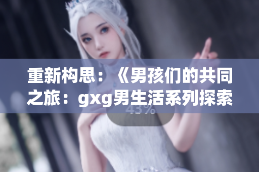 重新構(gòu)思：《男孩們的共同之旅：gxg男生活系列探索新視角》