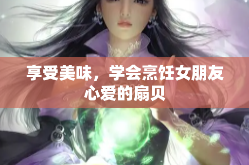 享受美味，學(xué)會烹飪女朋友心愛的扇貝