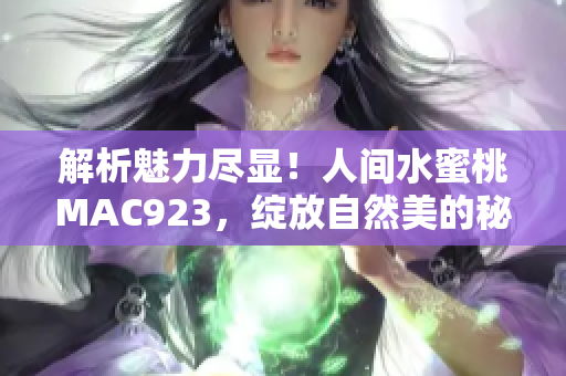 解析魅力盡顯!人間水蜜桃MAC923,綻放自然美的秘密 解析魅力盡顯!人間水蜜桃MAC923,綻放自然美的秘密
