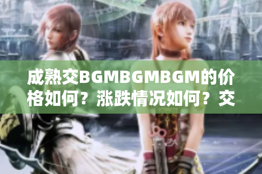 成熟交BGMBGMBGM的價格如何?漲跌情況如何?交易者關(guān)心的問題透析 成熟交BGMBGMBGM的價格如何?漲跌情況如何?交易者關(guān)心的問題透析