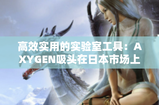 高效實用的實驗室工具:AXYGEN吸頭在日本市場上的新篇章 高效實用的實驗室工具:AXYGEN吸頭在日本市場上的新篇章