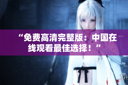 “免費(fèi)高清完整版：中國在線觀看最佳選擇！”