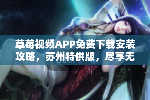 草莓視頻APP免費下載安裝攻略，蘇州特供版，盡享無限觀影樂趣